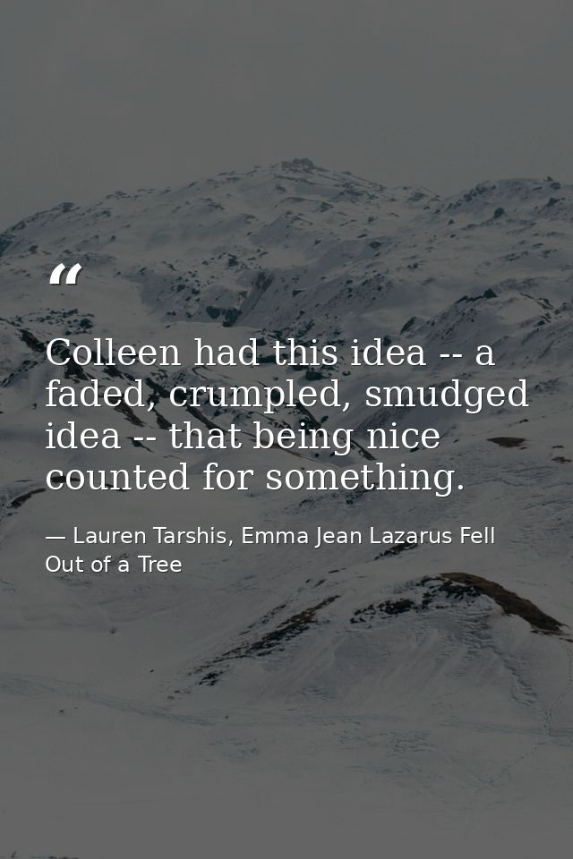 Colleen had this idea -- a faded, crumpled, smudged idea -- that being nice counted for something. — Lauren Tarshis, Emma Jean Lazarus Fell Out of a Tree