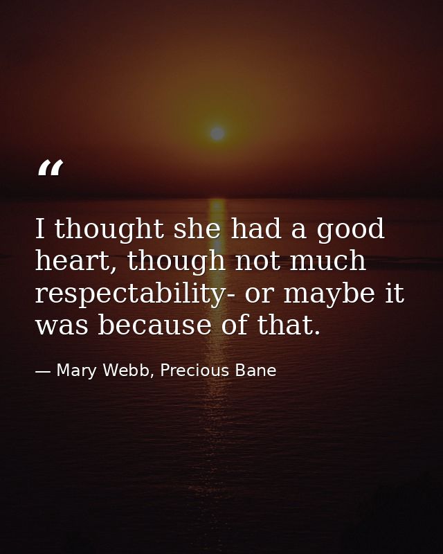 I thought she had a good heart, though not much respectability- or maybe it was because of that. — Mary Webb, Precious Bane