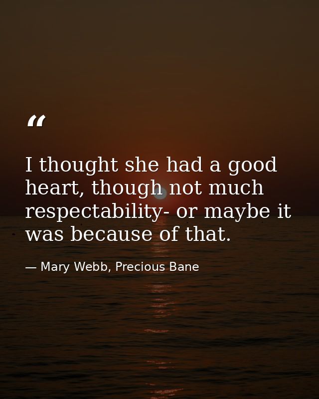 I thought she had a good heart, though not much respectability- or maybe it was because of that. — Mary Webb, Precious Bane