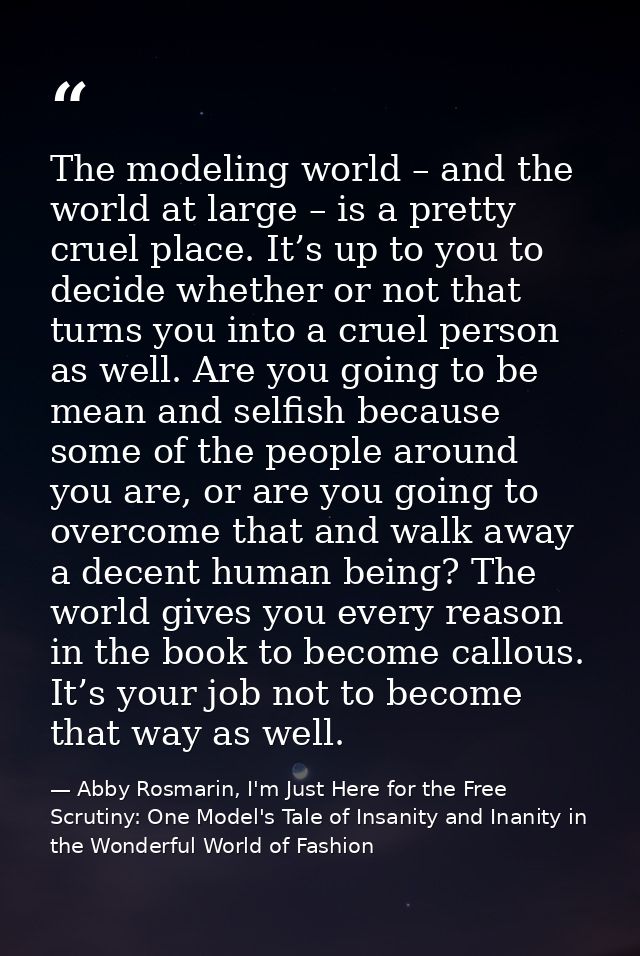 The modeling world – and the world at large – is a pretty cruel place. It’s up to you to decide whether or not that turn — Abby Rosmarin, I'm Just Here for the Free Scrutiny: One Model's Tale of Insanity and Inanity in the Wonderful World of Fashion