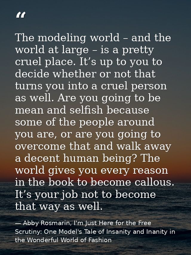 The modeling world – and the world at large – is a pretty cruel place. It’s up to you to decide whether or not that turn — Abby Rosmarin, I'm Just Here for the Free Scrutiny: One Model's Tale of Insanity and Inanity in the Wonderful World of Fashion