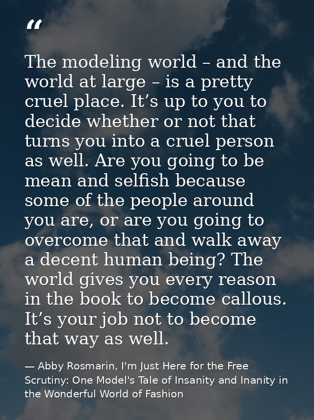 The modeling world – and the world at large – is a pretty cruel place. It’s up to you to decide whether or not that turn — Abby Rosmarin, I'm Just Here for the Free Scrutiny: One Model's Tale of Insanity and Inanity in the Wonderful World of Fashion