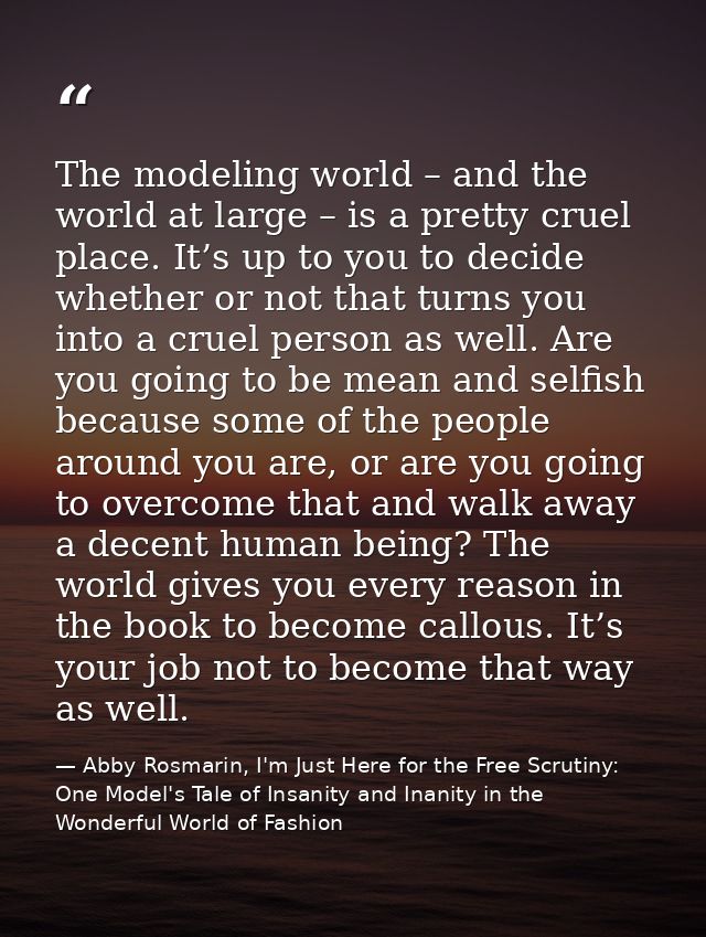 The modeling world – and the world at large – is a pretty cruel place. It’s up to you to decide whether or not that turn — Abby Rosmarin, I'm Just Here for the Free Scrutiny: One Model's Tale of Insanity and Inanity in the Wonderful World of Fashion