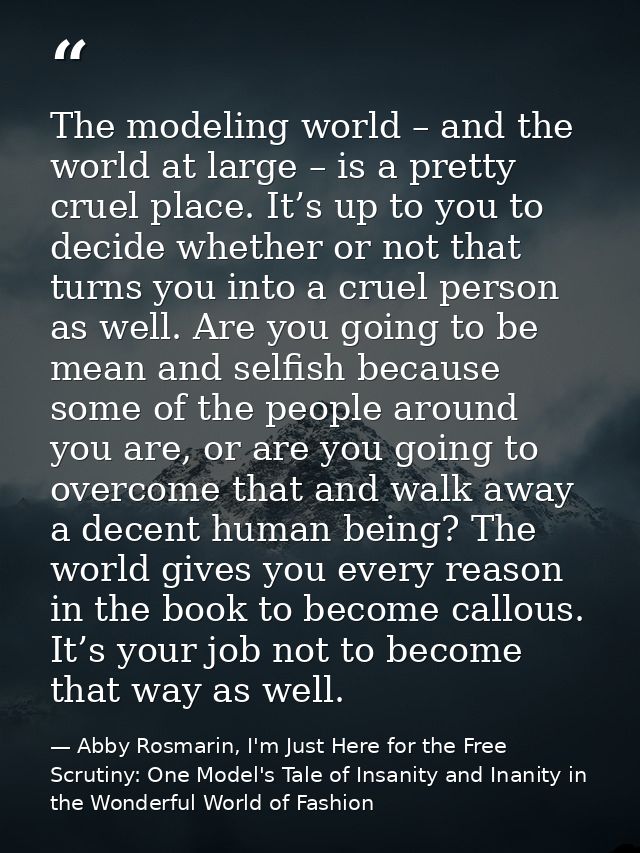 The modeling world – and the world at large – is a pretty cruel place. It’s up to you to decide whether or not that turn — Abby Rosmarin, I'm Just Here for the Free Scrutiny: One Model's Tale of Insanity and Inanity in the Wonderful World of Fashion