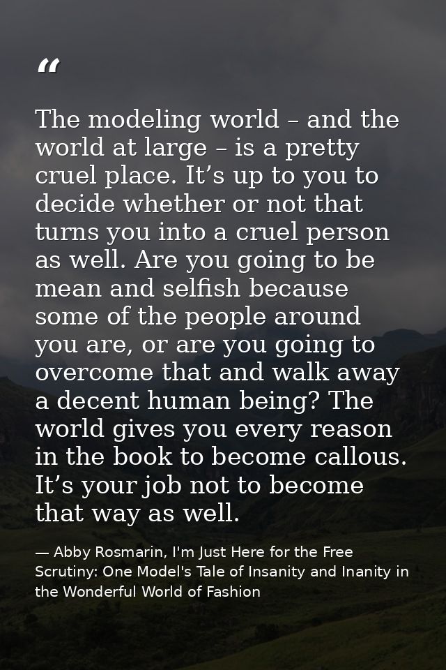 The modeling world – and the world at large – is a pretty cruel place. It’s up to you to decide whether or not that turn — Abby Rosmarin, I'm Just Here for the Free Scrutiny: One Model's Tale of Insanity and Inanity in the Wonderful World of Fashion
