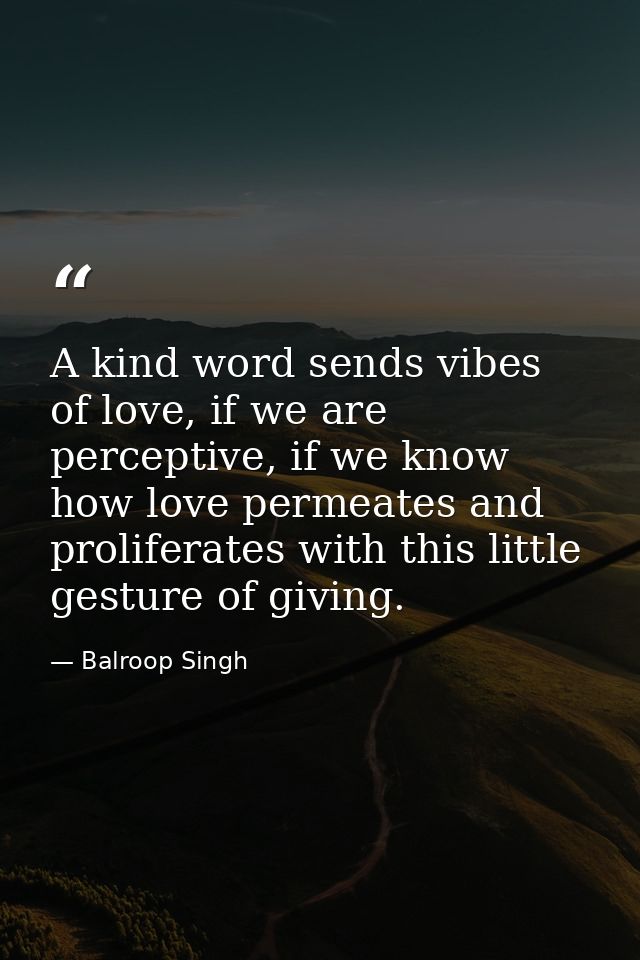 A kind word sends vibes of love, if we are perceptive, if we know how love permeates and proliferates with this little g — Balroop Singh