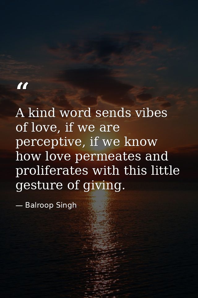 A kind word sends vibes of love, if we are perceptive, if we know how love permeates and proliferates with this little g — Balroop Singh