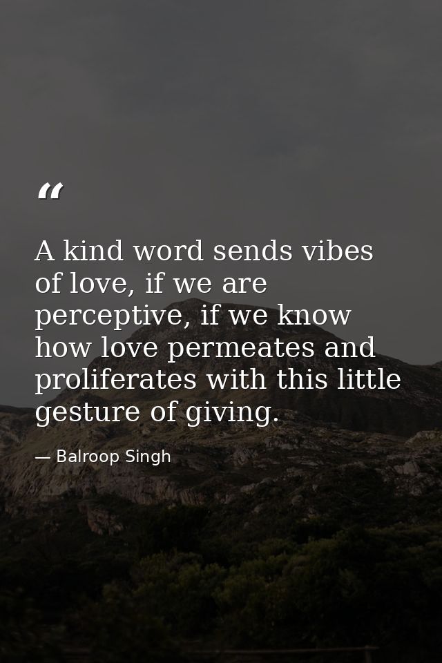 A kind word sends vibes of love, if we are perceptive, if we know how love permeates and proliferates with this little g — Balroop Singh