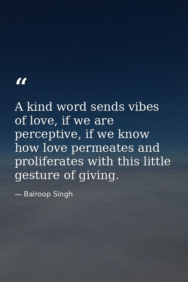 A kind word sends vibes of love, if we are perceptive, if we know how love permeates and proliferates with this little g — Balroop Singh