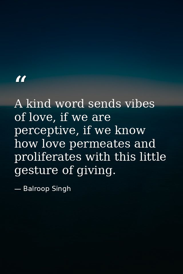 A kind word sends vibes of love, if we are perceptive, if we know how love permeates and proliferates with this little g — Balroop Singh