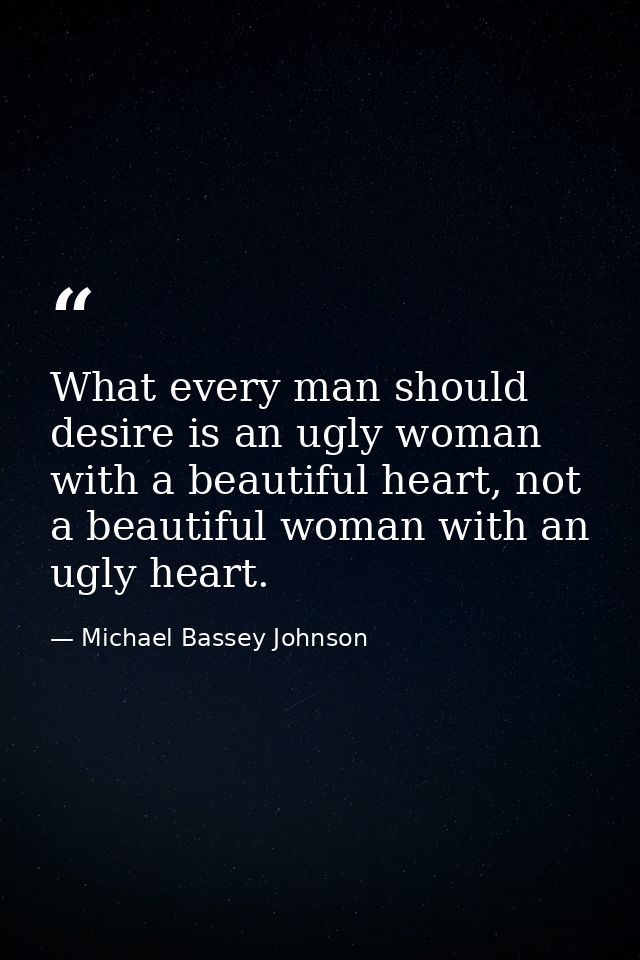 What every man should desire is an ugly woman with a beautiful heart, not a beautiful woman with an ugly heart. — Michael Bassey Johnson