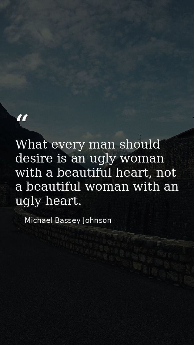 What every man should desire is an ugly woman with a beautiful heart, not a beautiful woman with an ugly heart. — Michael Bassey Johnson