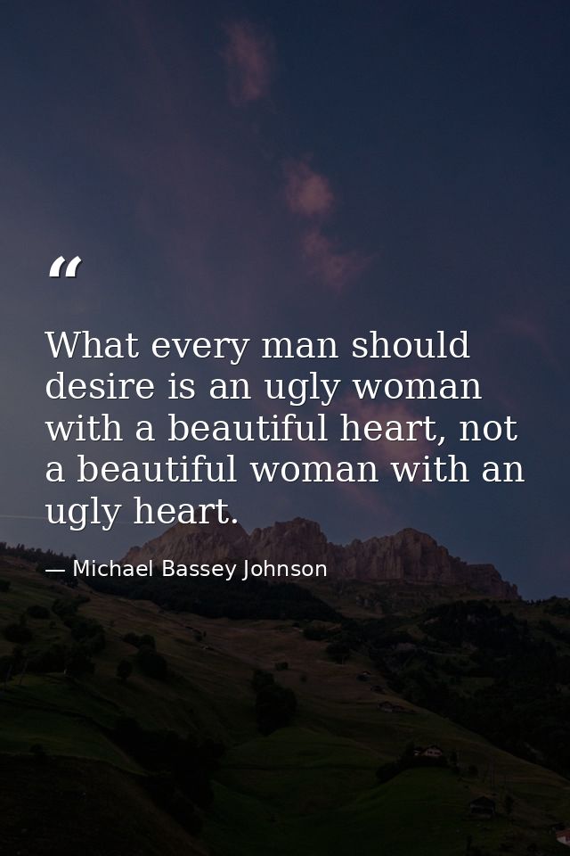 What every man should desire is an ugly woman with a beautiful heart, not a beautiful woman with an ugly heart. — Michael Bassey Johnson