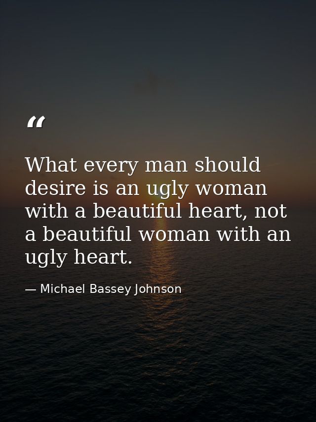 What every man should desire is an ugly woman with a beautiful heart, not a beautiful woman with an ugly heart. — Michael Bassey Johnson
