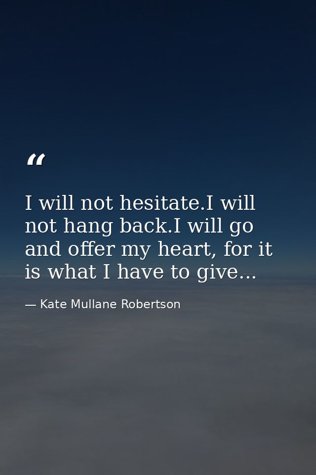 I will not hesitate.I will not hang back.I will go and offer my heart, for it is what I have to give... — Kate Mullane Robertson