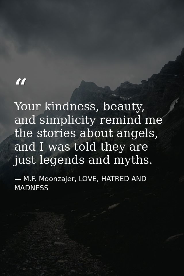 Your kindness, beauty, and simplicity remind me the stories about angels, and I was told they are just legends and myths — M.F. Moonzajer, LOVE, HATRED AND MADNESS