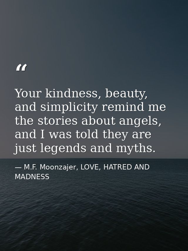 Your kindness, beauty, and simplicity remind me the stories about angels, and I was told they are just legends and myths — M.F. Moonzajer, LOVE, HATRED AND MADNESS