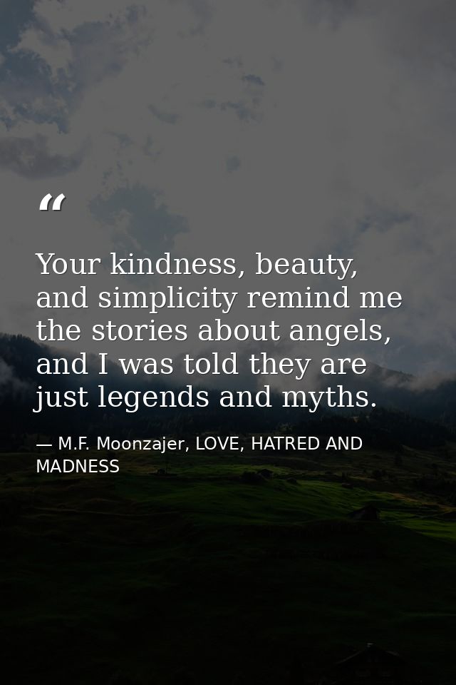 Your kindness, beauty, and simplicity remind me the stories about angels, and I was told they are just legends and myths — M.F. Moonzajer, LOVE, HATRED AND MADNESS
