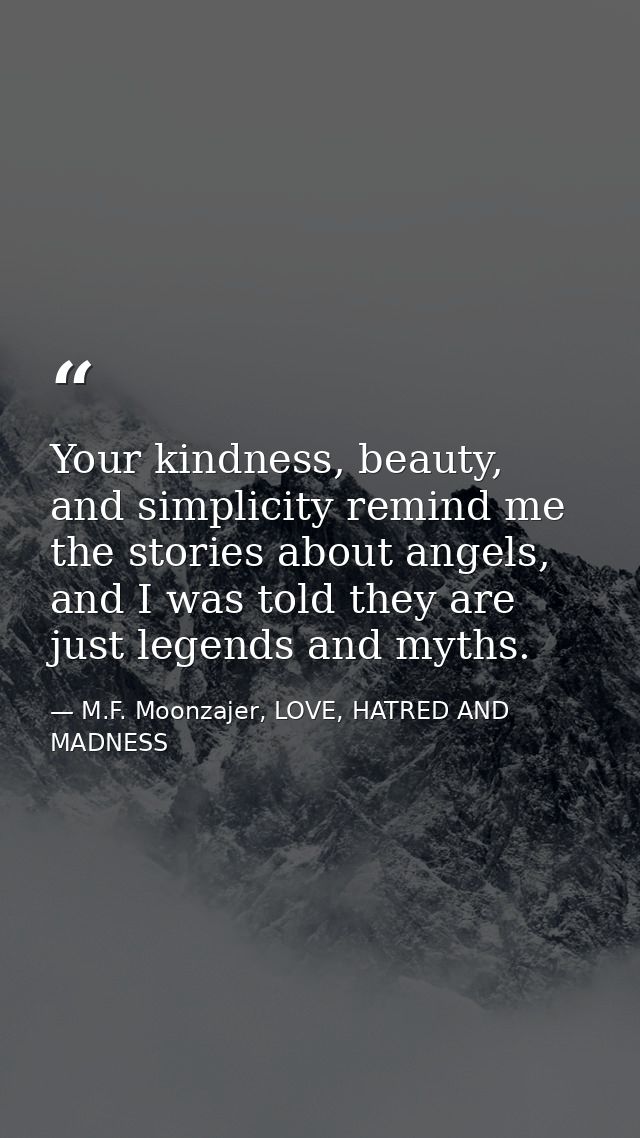 Your kindness, beauty, and simplicity remind me the stories about angels, and I was told they are just legends and myths — M.F. Moonzajer, LOVE, HATRED AND MADNESS