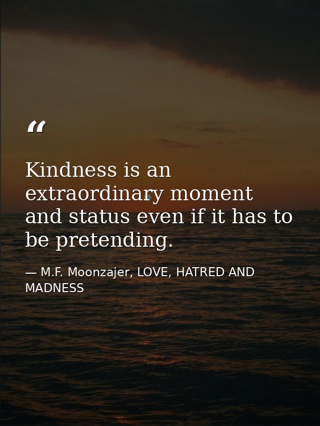 Kindness is an extraordinary moment and status even if it has to be pretending. — M.F. Moonzajer, LOVE, HATRED AND MADNESS