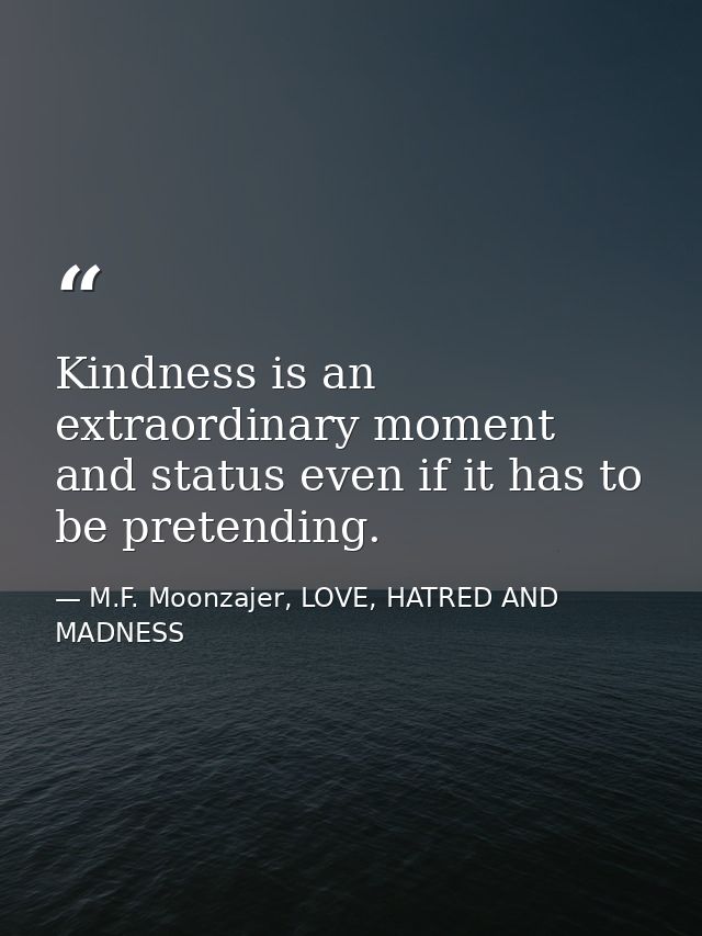 Kindness is an extraordinary moment and status even if it has to be pretending. — M.F. Moonzajer, LOVE, HATRED AND MADNESS
