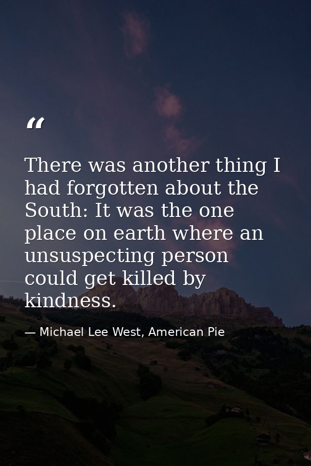 There was another thing I had forgotten about the South: It was the one place on earth where an unsuspecting person coul — Michael Lee West, American Pie