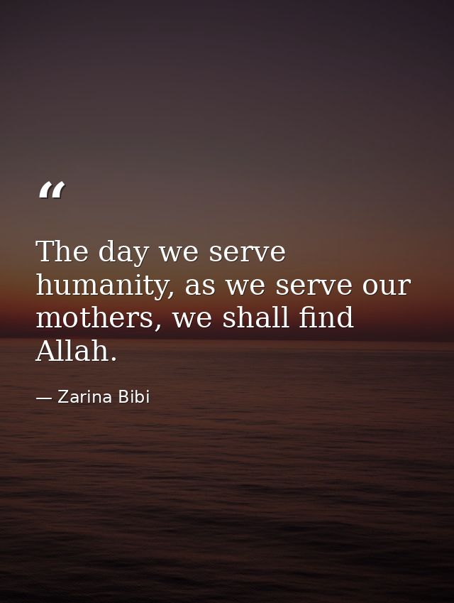 The day we serve humanity, as we serve our mothers, we shall find Allah. — Zarina Bibi