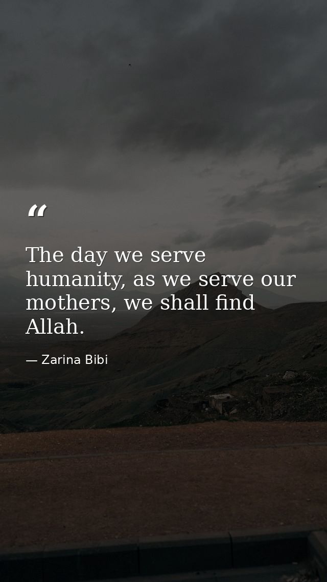 The day we serve humanity, as we serve our mothers, we shall find Allah. — Zarina Bibi