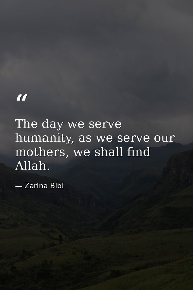 The day we serve humanity, as we serve our mothers, we shall find Allah. — Zarina Bibi