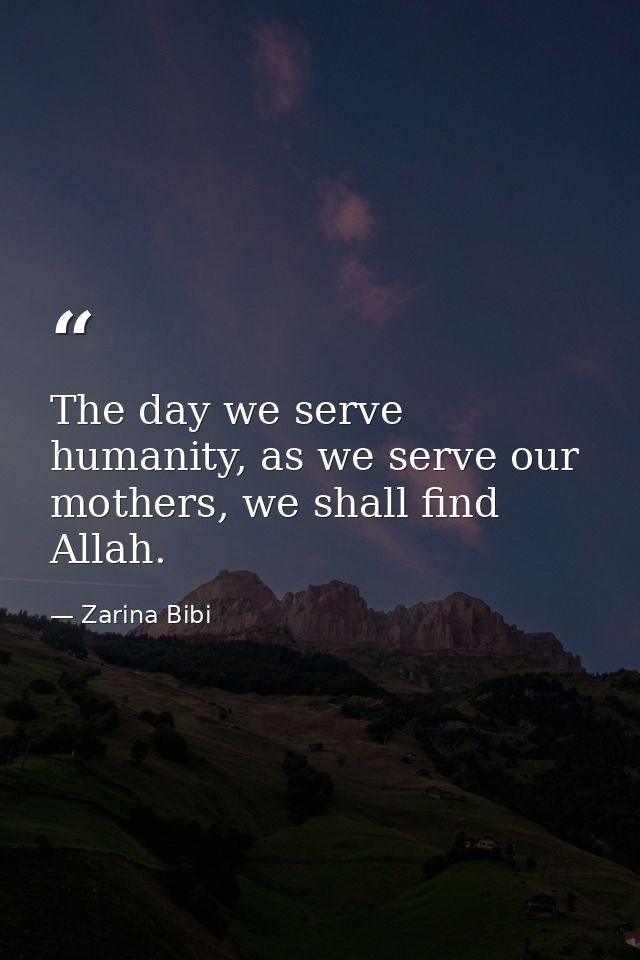 The day we serve humanity, as we serve our mothers, we shall find Allah. — Zarina Bibi