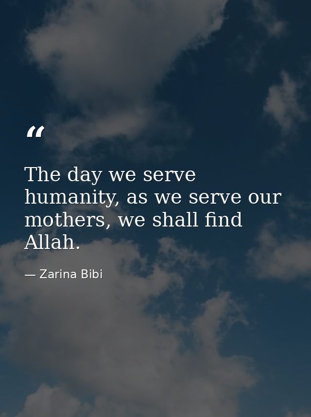 The day we serve humanity, as we serve our mothers, we shall find Allah. — Zarina Bibi