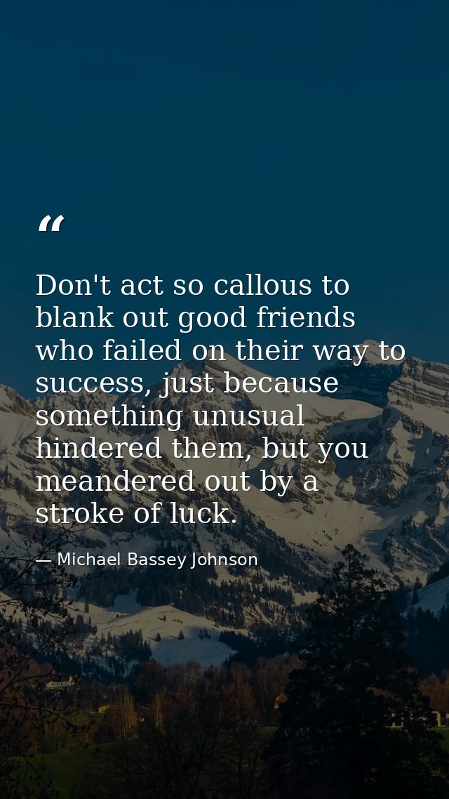 Don't act so callous to blank out good friends who failed on their way to success, just because something unusual hinder — Michael Bassey Johnson