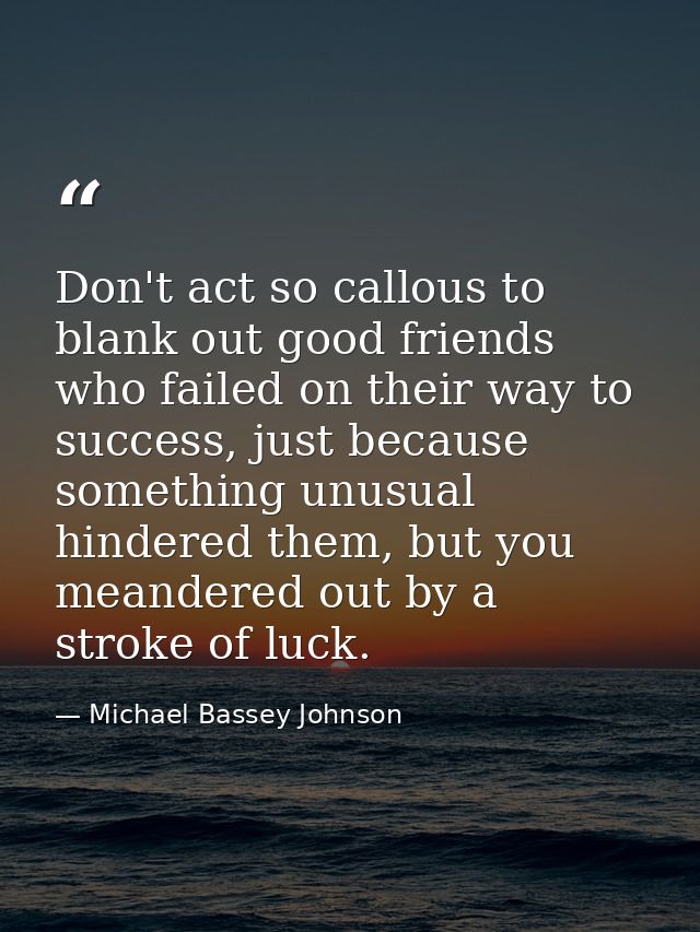 Don't act so callous to blank out good friends who failed on their way to success, just because something unusual hinder — Michael Bassey Johnson