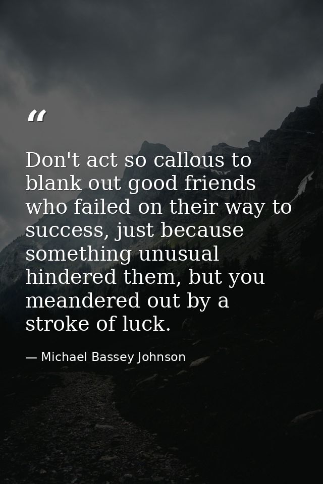 Don't act so callous to blank out good friends who failed on their way to success, just because something unusual hinder — Michael Bassey Johnson