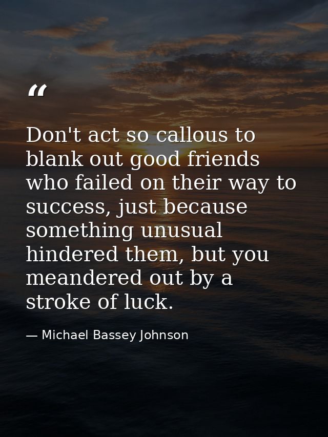 Don't act so callous to blank out good friends who failed on their way to success, just because something unusual hinder — Michael Bassey Johnson