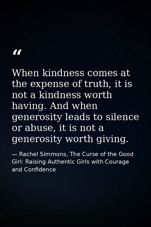 When kindness comes at the expense of truth, it is not a kindness worth having. And when generosity leads to silence or  — Rachel Simmons, The Curse of the Good Girl: Raising Authentic Girls with Courage and Confidence