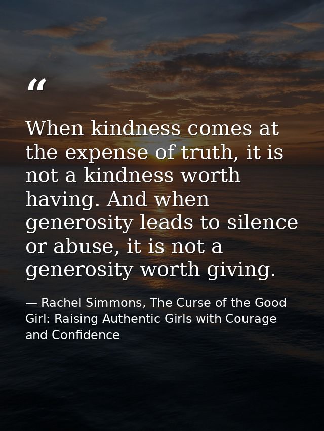 When kindness comes at the expense of truth, it is not a kindness worth having. And when generosity leads to silence or  — Rachel Simmons, The Curse of the Good Girl: Raising Authentic Girls with Courage and Confidence