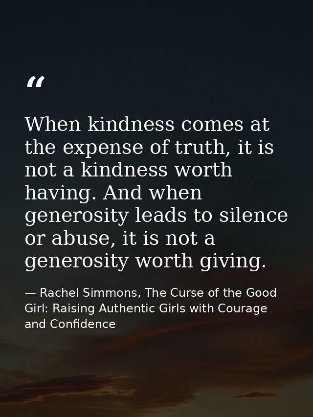 When kindness comes at the expense of truth, it is not a kindness worth having. And when generosity leads to silence or  — Rachel Simmons, The Curse of the Good Girl: Raising Authentic Girls with Courage and Confidence