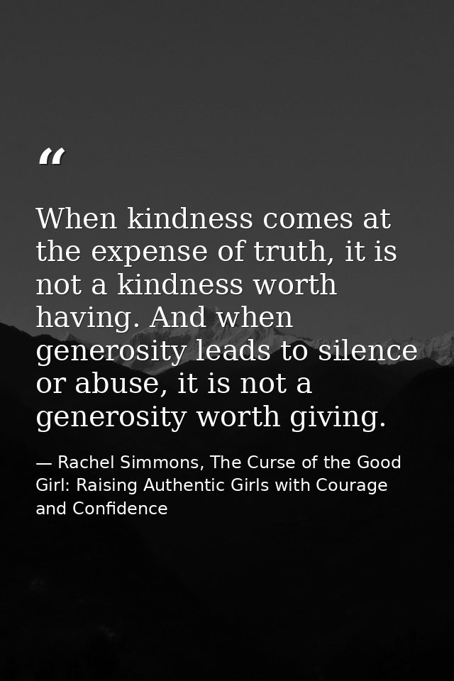 When kindness comes at the expense of truth, it is not a kindness worth having. And when generosity leads to silence or  — Rachel Simmons, The Curse of the Good Girl: Raising Authentic Girls with Courage and Confidence