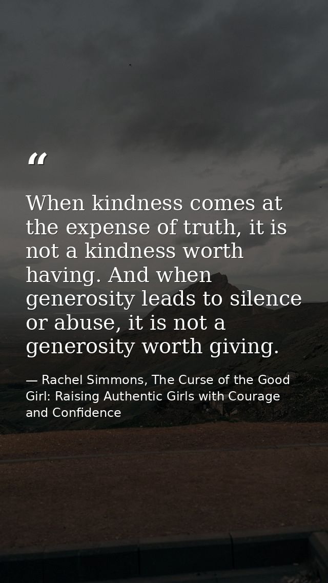When kindness comes at the expense of truth, it is not a kindness worth having. And when generosity leads to silence or  — Rachel Simmons, The Curse of the Good Girl: Raising Authentic Girls with Courage and Confidence