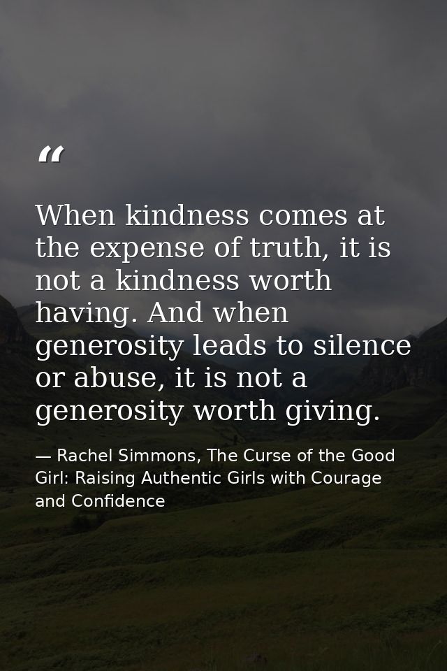 When kindness comes at the expense of truth, it is not a kindness worth having. And when generosity leads to silence or  — Rachel Simmons, The Curse of the Good Girl: Raising Authentic Girls with Courage and Confidence