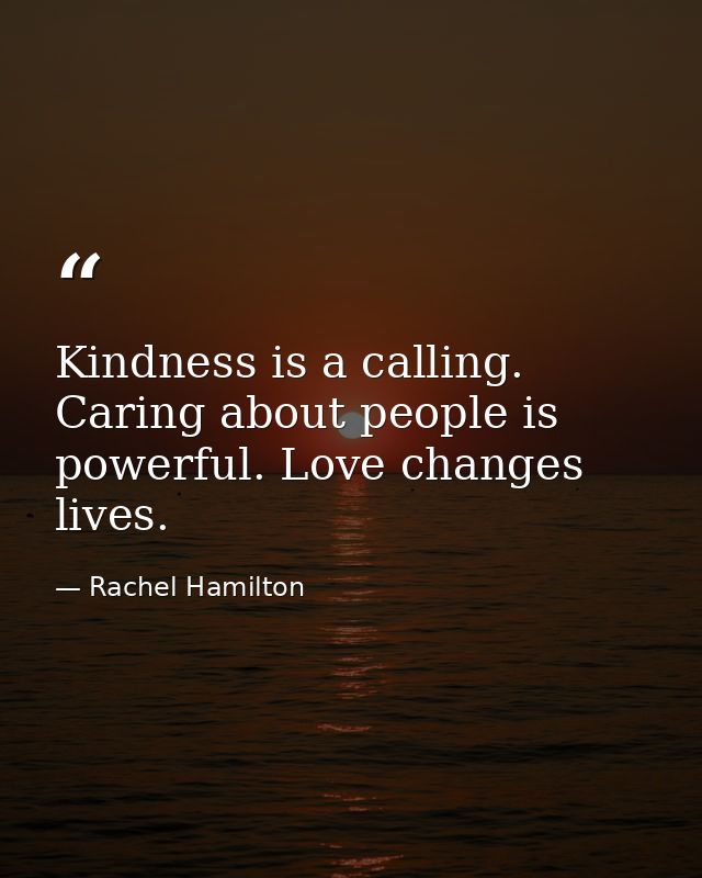 Kindness is a calling. Caring about people is powerful. Love changes lives. — Rachel Hamilton