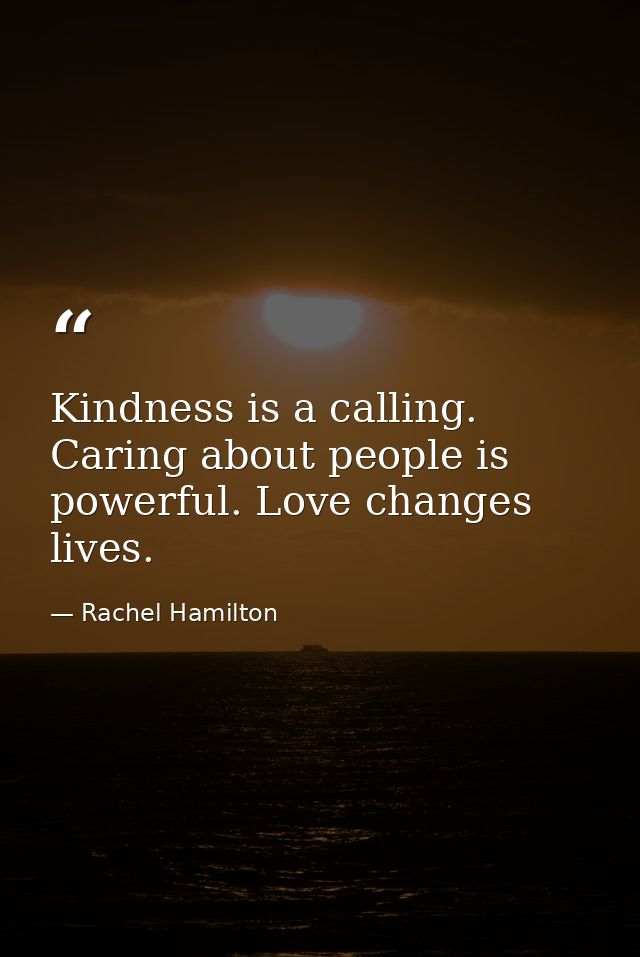 Kindness is a calling. Caring about people is powerful. Love changes lives. — Rachel Hamilton