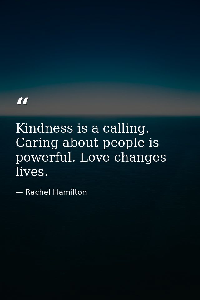 Kindness is a calling. Caring about people is powerful. Love changes lives. — Rachel Hamilton