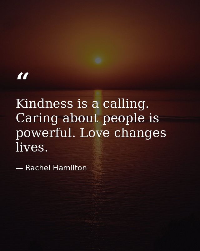 Kindness is a calling. Caring about people is powerful. Love changes lives. — Rachel Hamilton