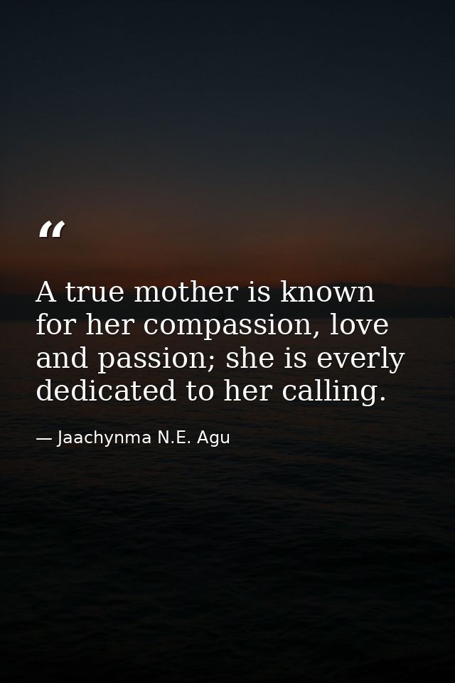 A true mother is known for her compassion, love and passion; she is everly dedicated to her calling. — Jaachynma N.E. Agu