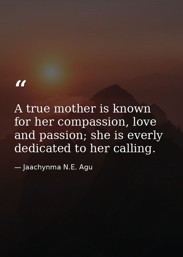 A true mother is known for her compassion, love and passion; she is everly dedicated to her calling. — Jaachynma N.E. Agu