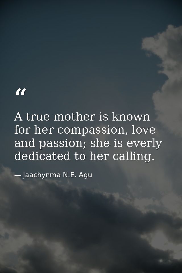 A true mother is known for her compassion, love and passion; she is everly dedicated to her calling. — Jaachynma N.E. Agu