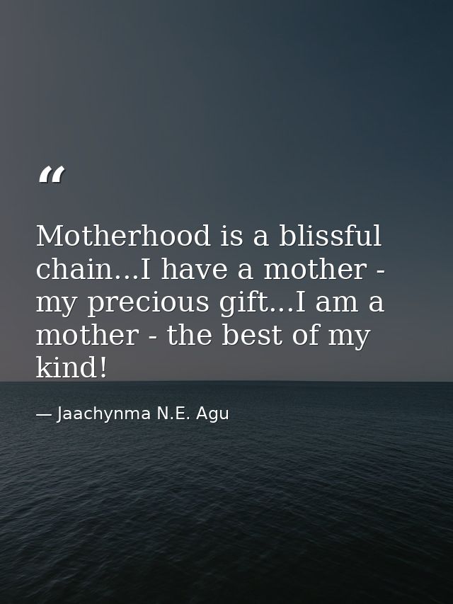 Motherhood is a blissful chain...I have a mother - my precious gift...I am a mother - the best of my kind! — Jaachynma N.E. Agu