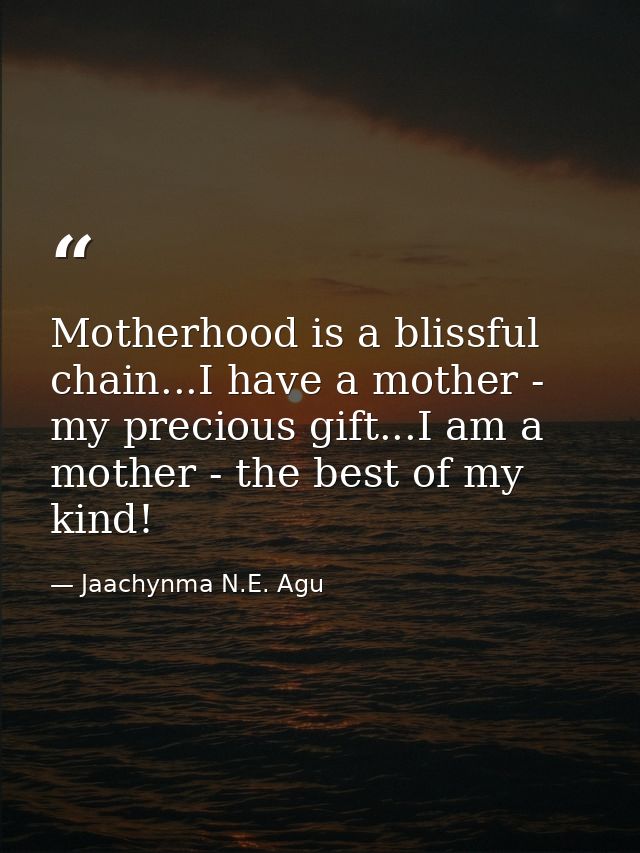 Motherhood is a blissful chain...I have a mother - my precious gift...I am a mother - the best of my kind! — Jaachynma N.E. Agu